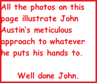 All the photos on this page illustrate John Austin’s meticulous approach to whatever he puts his hands to.  Well done John.